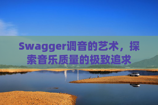 Swagger调音的艺术,探索音乐质量的极致追求